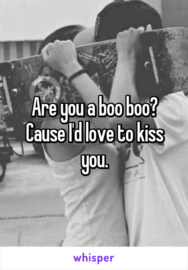 Are you a boo boo? Cause I'd love to kiss you.