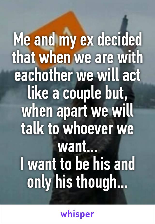 Me and my ex decided that when we are with eachother we will act like a couple but, when apart we will talk to whoever we want...
I want to be his and only his though...