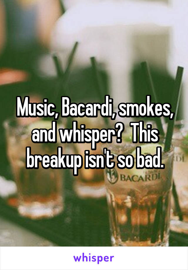 Music, Bacardi, smokes, and whisper?  This breakup isn't so bad.