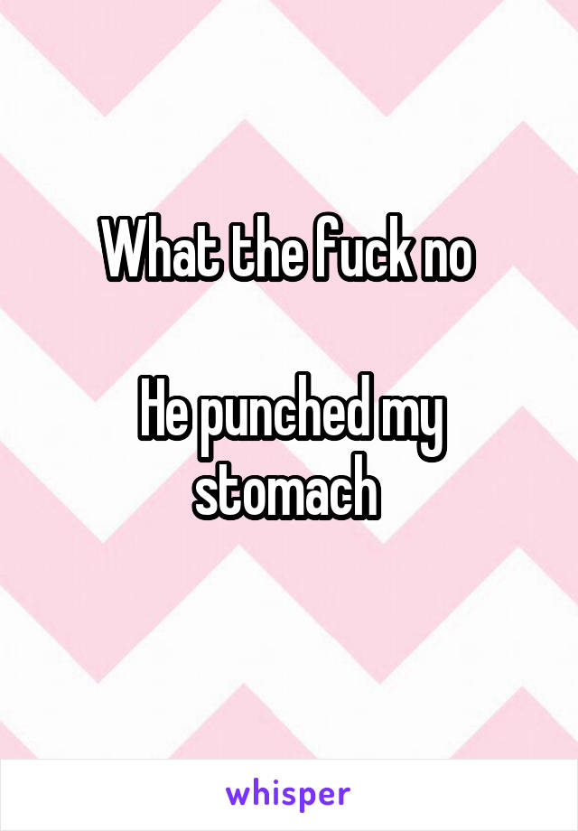 What the fuck no 

He punched my stomach 
