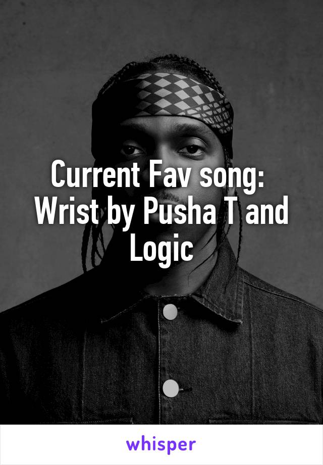 Current Fav song: 
Wrist by Pusha T and Logic
