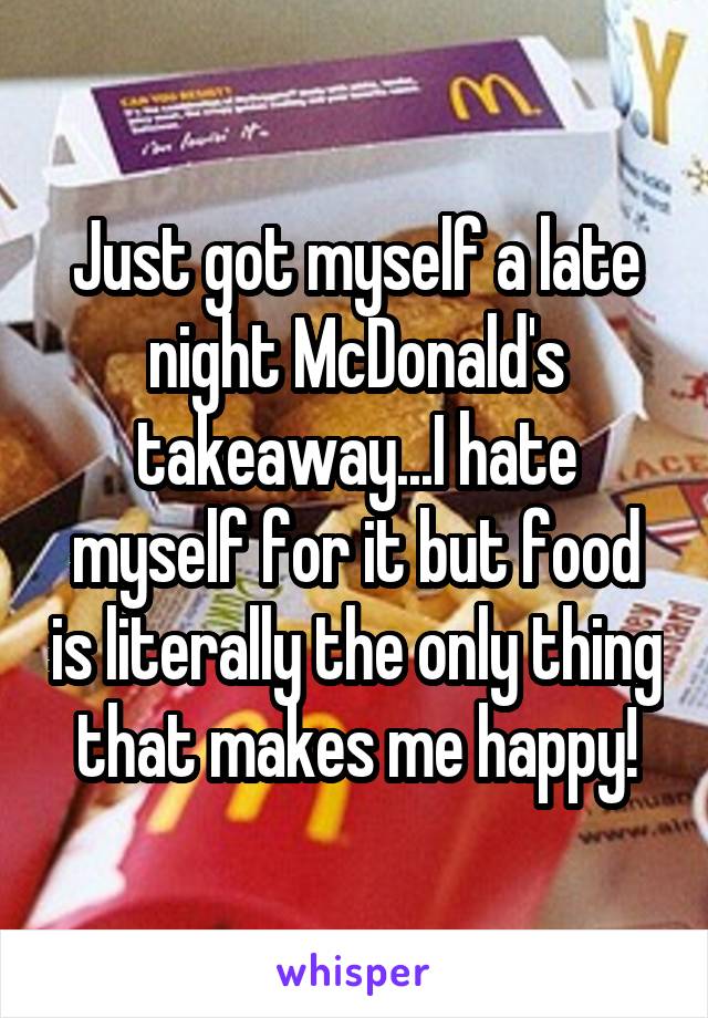 Just got myself a late night McDonald's takeaway...I hate myself for it but food is literally the only thing that makes me happy!