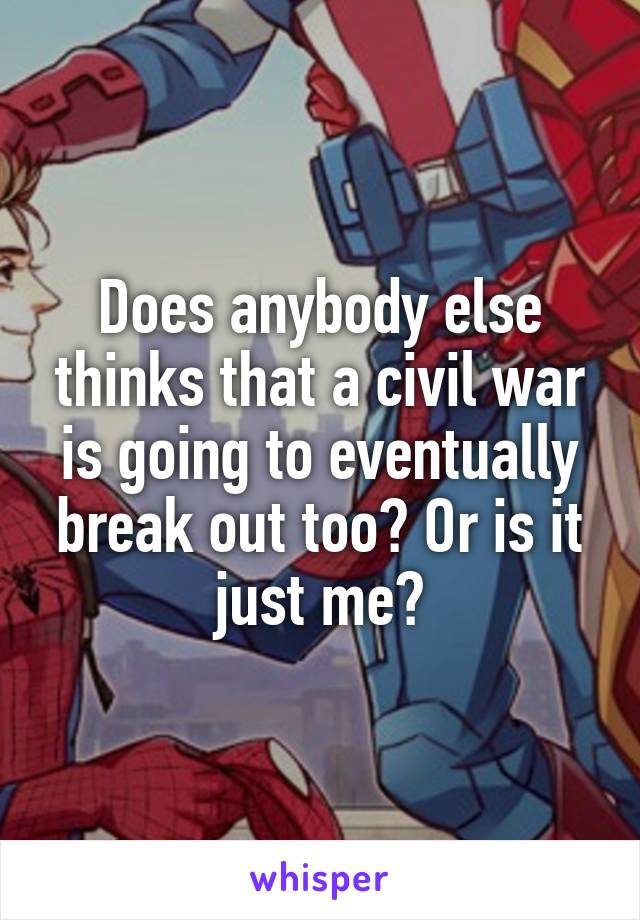 Does anybody else thinks that a civil war is going to eventually break out too? Or is it just me?