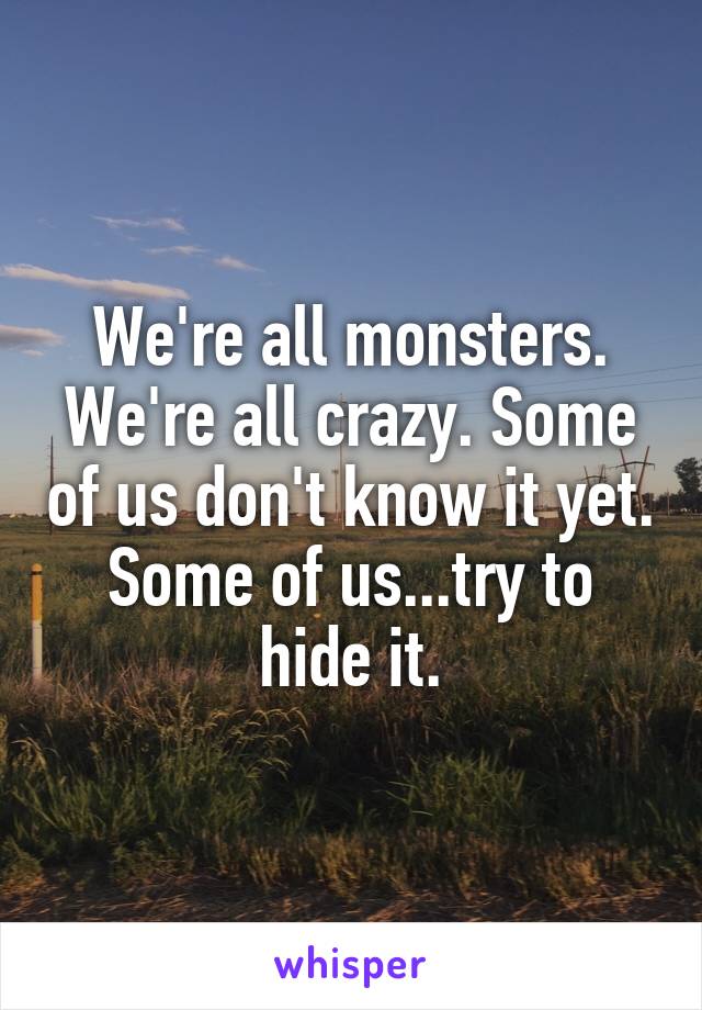 We're all monsters. We're all crazy. Some of us don't know it yet. Some of us...try to hide it.