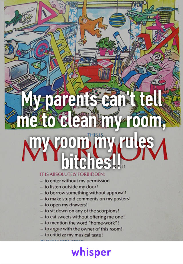 My parents can't tell me to clean my room, my room my rules bitches!!