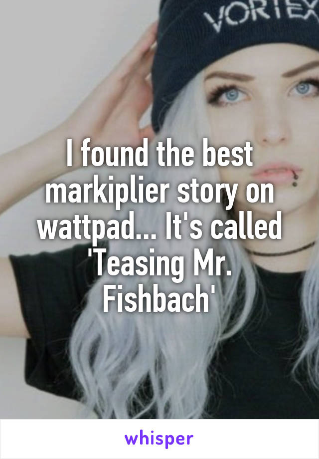I found the best markiplier story on wattpad... It's called
'Teasing Mr. Fishbach'
