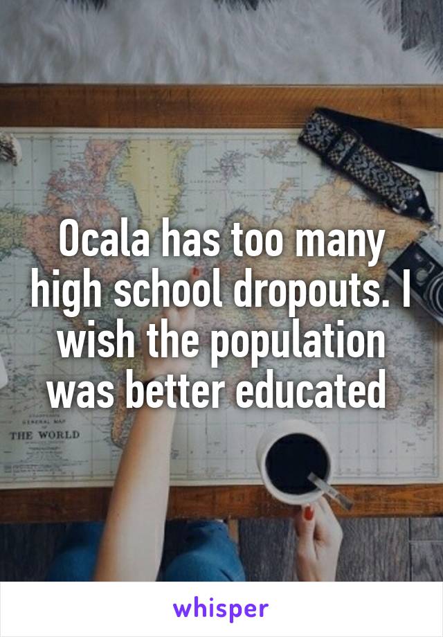 Ocala has too many high school dropouts. I wish the population was better educated 