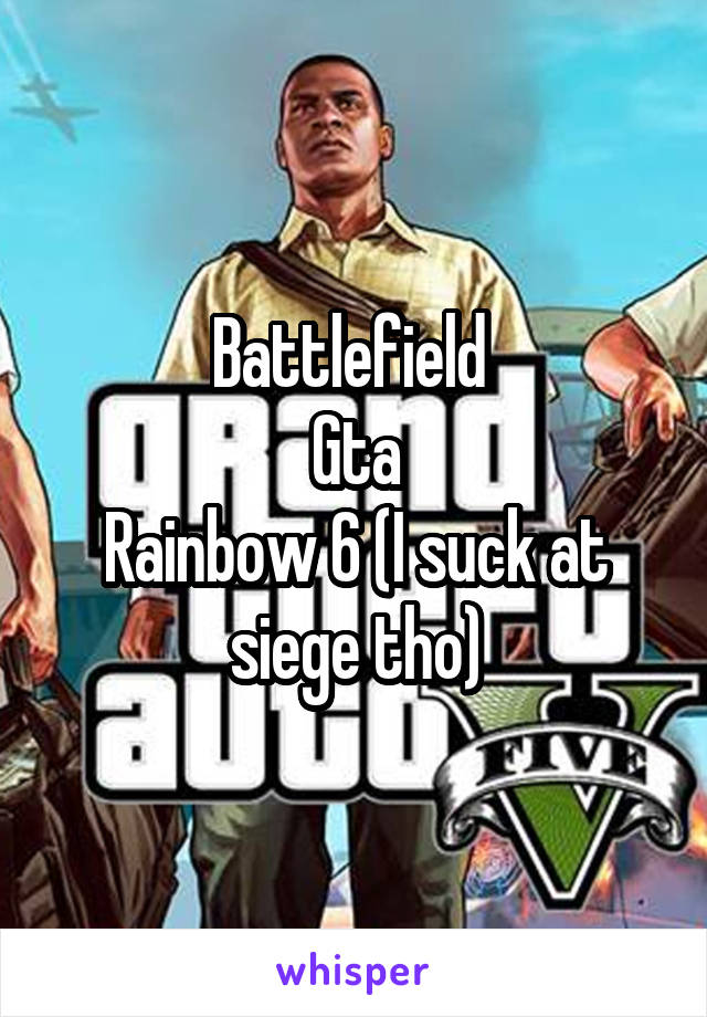 Battlefield 
Gta
Rainbow 6 (I suck at siege tho)