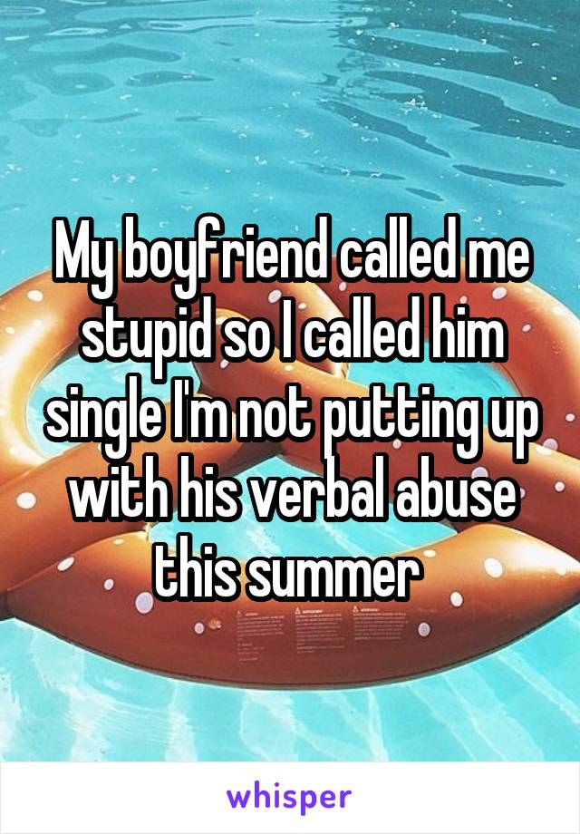 My boyfriend called me stupid so I called him single I'm not putting up with his verbal abuse this summer 