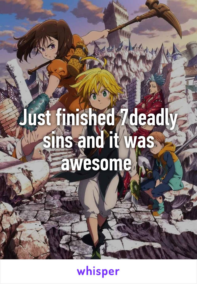 Just finished 7deadly sins and it was awesome 