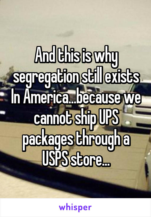 And this is why segregation still exists In America...because we cannot ship UPS packages through a USPS store...