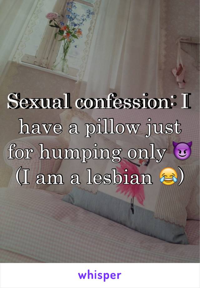 Sexual confession: I have a pillow just for humping only 😈
(I am a lesbian 😂)