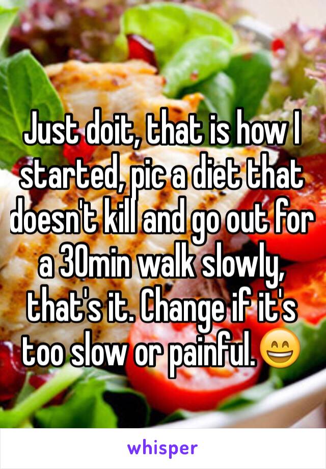 Just doit, that is how I started, pic a diet that doesn't kill and go out for a 30min walk slowly, that's it. Change if it's too slow or painful.😄
