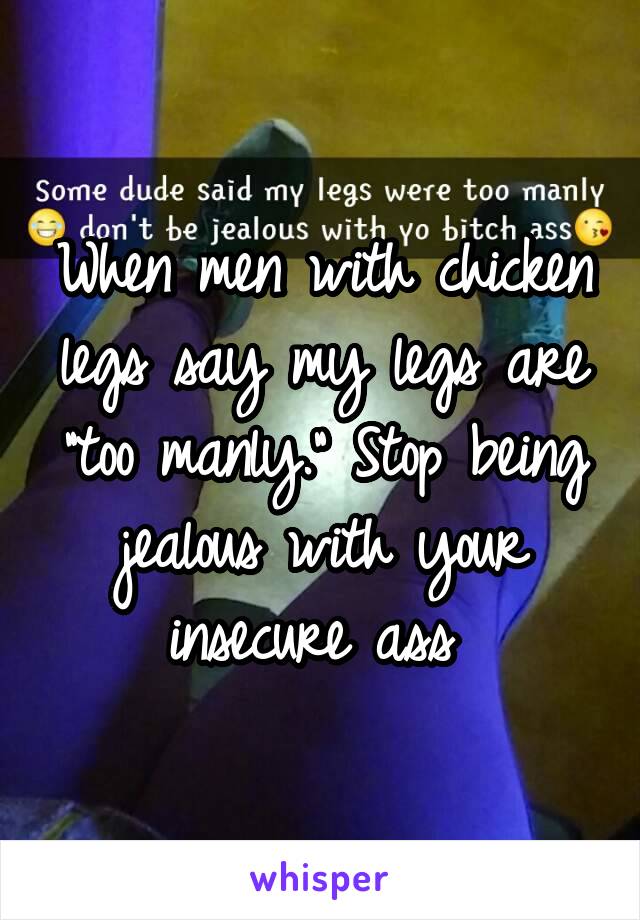When men with chicken legs say my legs are "too manly." Stop being jealous with your insecure ass 