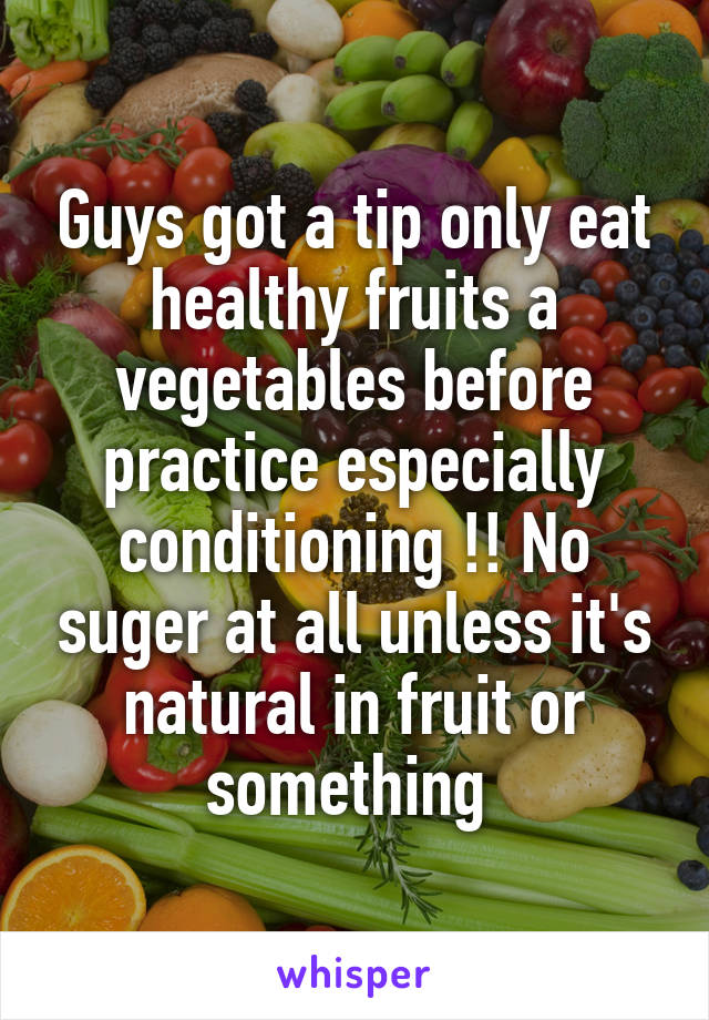 Guys got a tip only eat healthy fruits a vegetables before practice especially conditioning !! No suger at all unless it's natural in fruit or something 