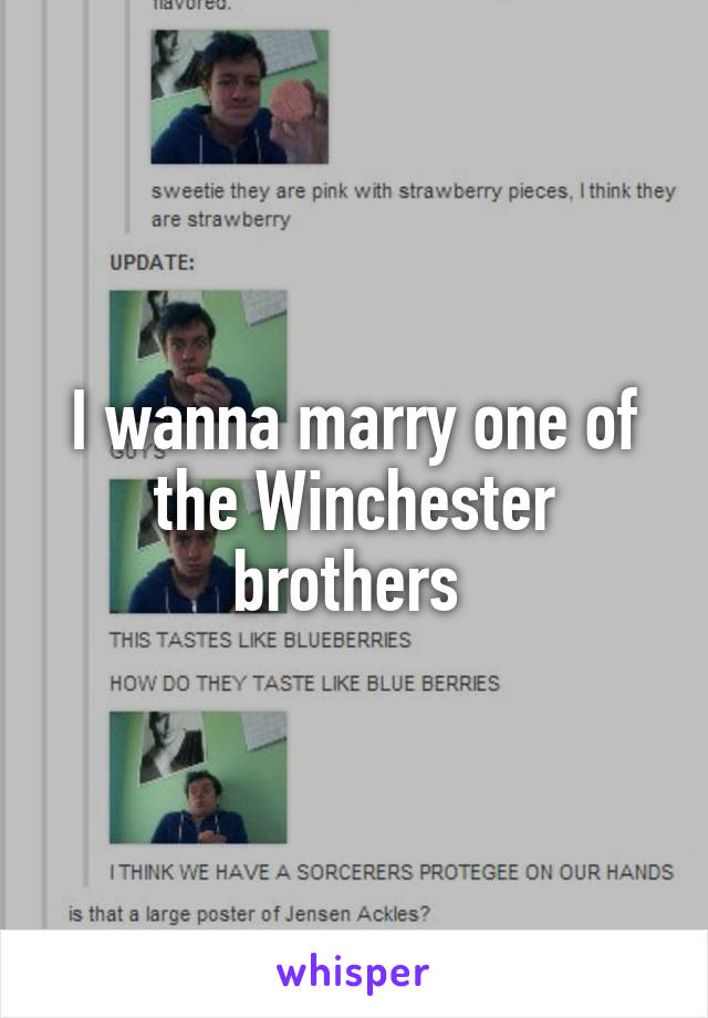 I wanna marry one of the Winchester brothers 