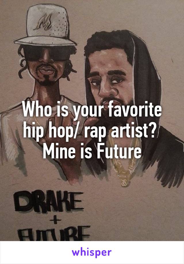 Who is your favorite hip hop/ rap artist? 
Mine is Future