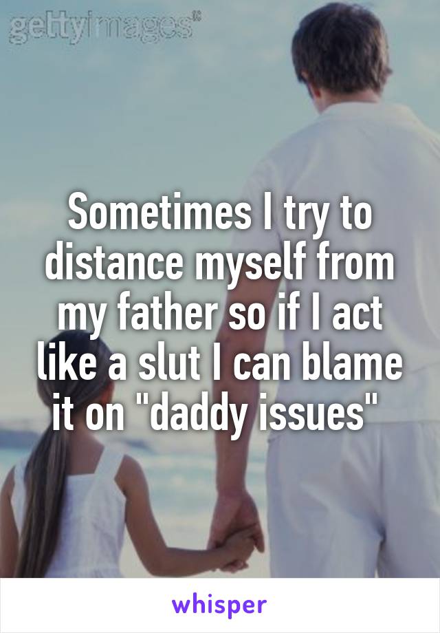 Sometimes I try to distance myself from my father so if I act like a slut I can blame it on "daddy issues" 