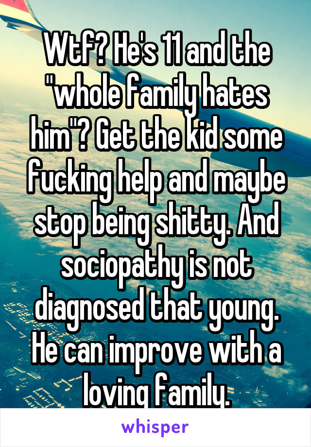 Wtf? He's 11 and the "whole family hates him"? Get the kid some fucking help and maybe stop being shitty. And sociopathy is not diagnosed that young. He can improve with a loving family.