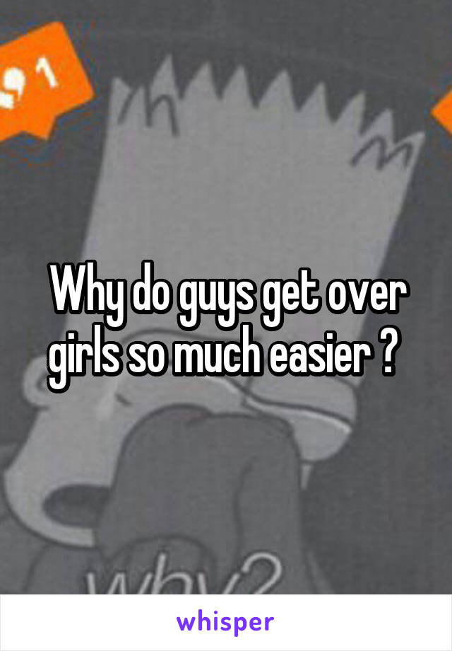 Why do guys get over girls so much easier ? 