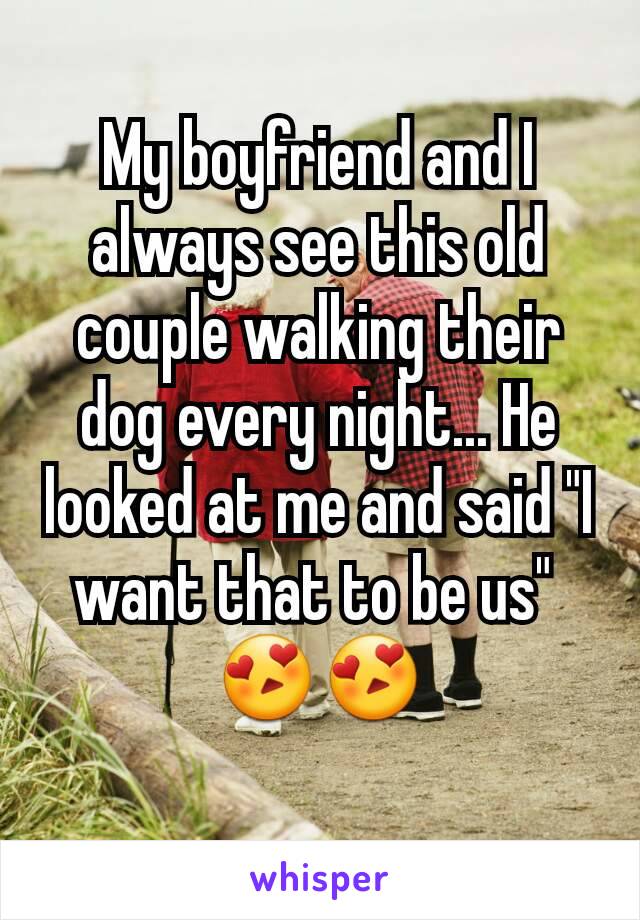 My boyfriend and I always see this old couple walking their dog every night... He looked at me and said "I want that to be us" 
😍😍