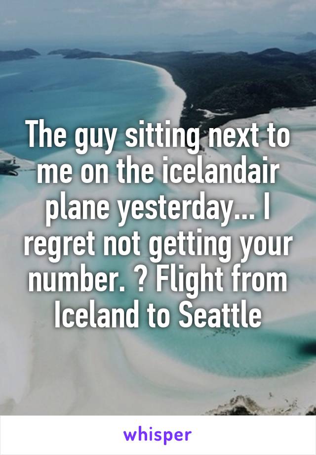 The guy sitting next to me on the icelandair plane yesterday... I regret not getting your number. 😞 Flight from Iceland to Seattle