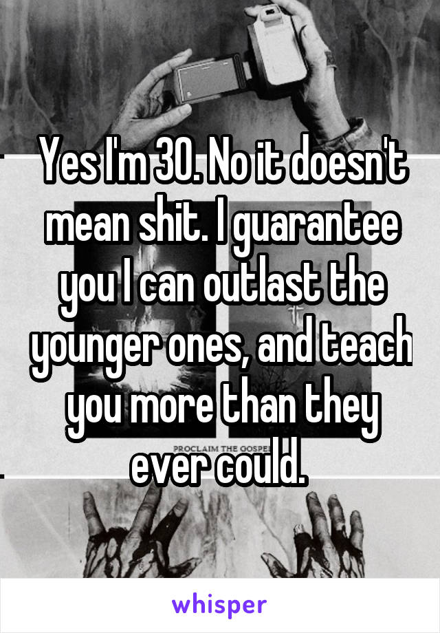 Yes I'm 30. No it doesn't mean shit. I guarantee you I can outlast the younger ones, and teach you more than they ever could. 