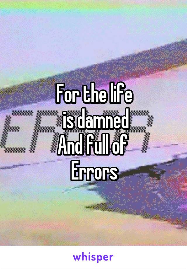 For the life
 is damned
And full of 
Errors