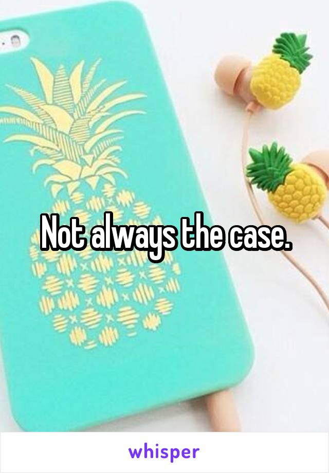 Not always the case.