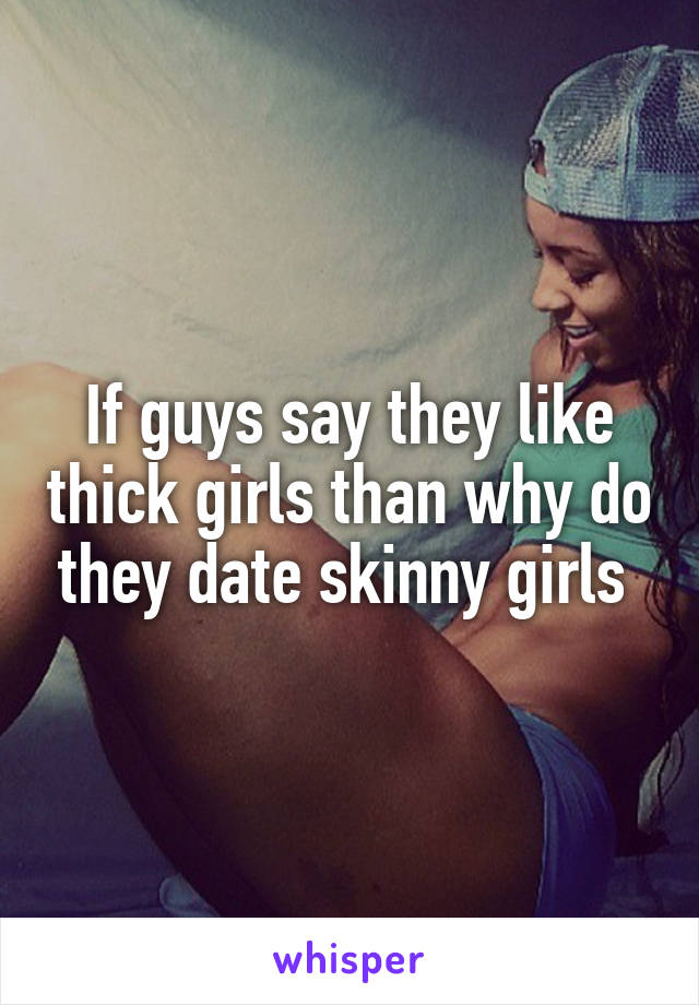 If guys say they like thick girls than why do they date skinny girls 