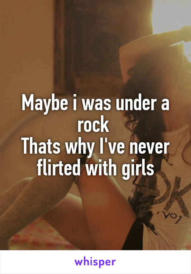 Maybe i was under a rock 
Thats why I've never flirted with girls