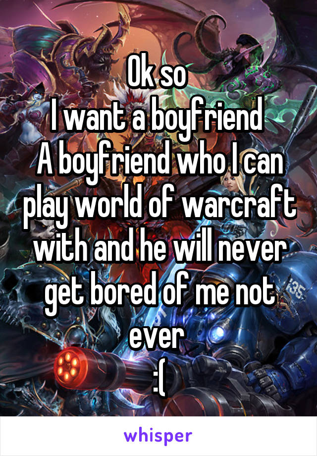 Ok so 
I want a boyfriend 
A boyfriend who I can play world of warcraft with and he will never get bored of me not ever 
:(