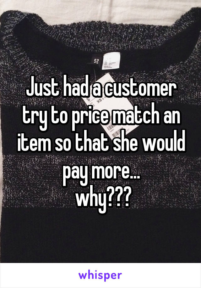 Just had a customer try to price match an item so that she would pay more...
 why???