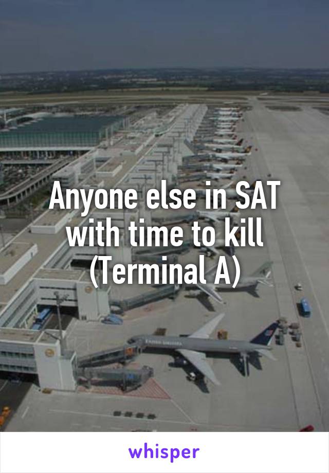 Anyone else in SAT with time to kill
(Terminal A)
