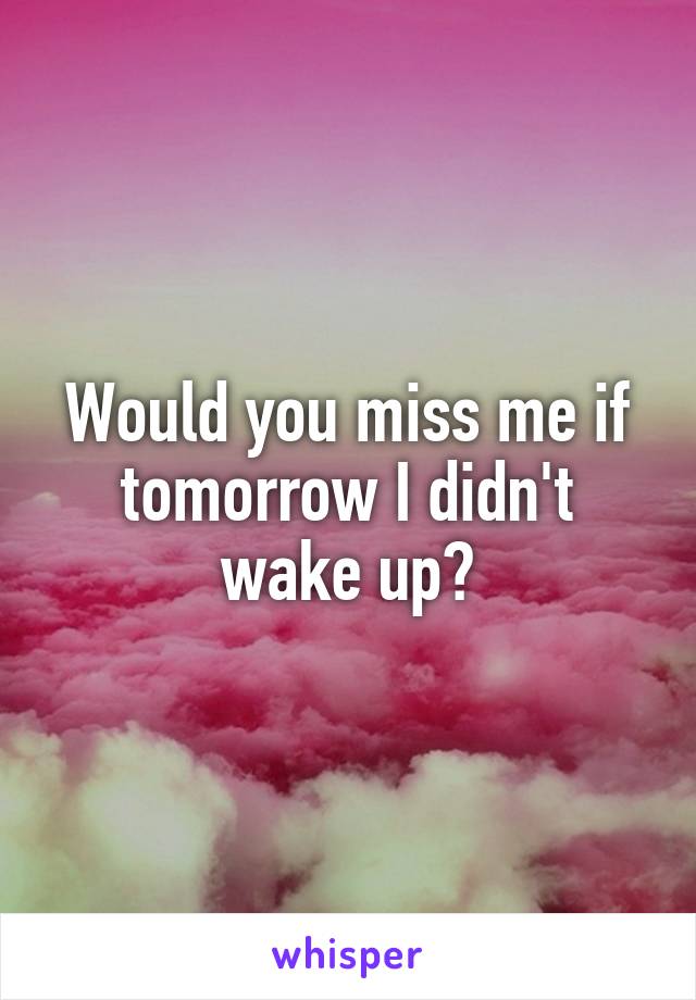 Would you miss me if tomorrow I didn't wake up?