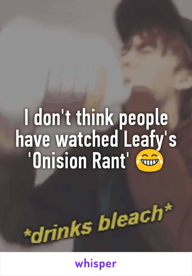 I don't think people have watched Leafy's 'Onision Rant' 😂