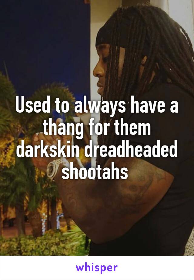 Used to always have a thang for them darkskin dreadheaded shootahs 