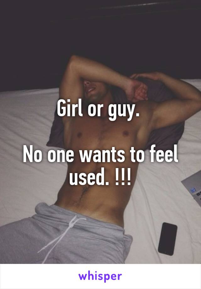Girl or guy. 

No one wants to feel used. !!!