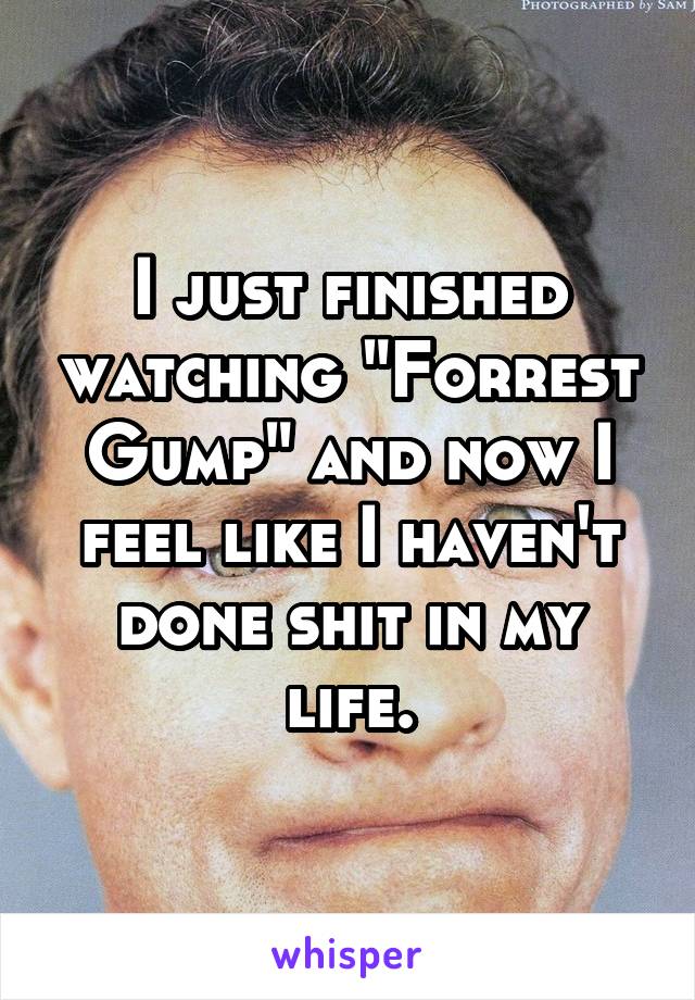 I just finished watching "Forrest Gump" and now I feel like I haven't done shit in my life.