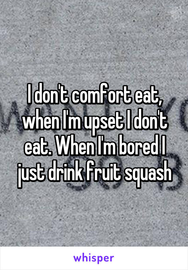 I don't comfort eat, when I'm upset I don't eat. When I'm bored I just drink fruit squash