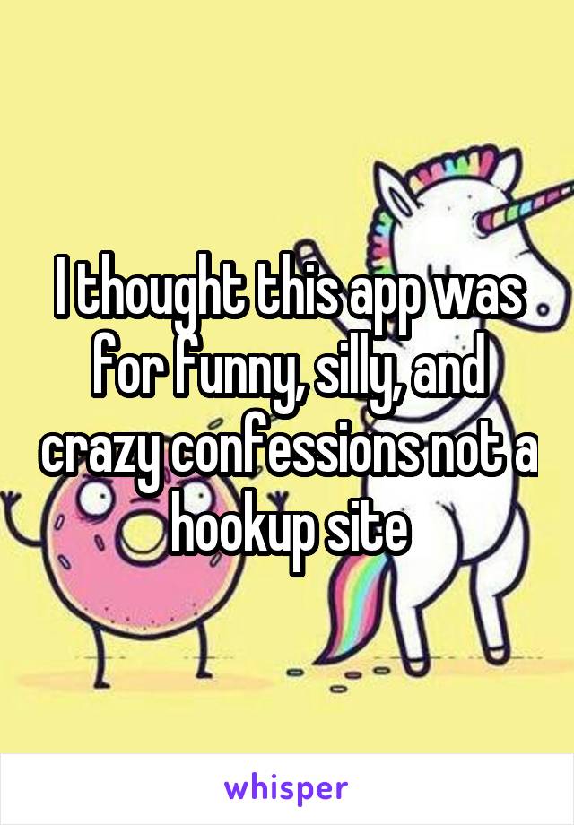 I thought this app was for funny, silly, and crazy confessions not a hookup site