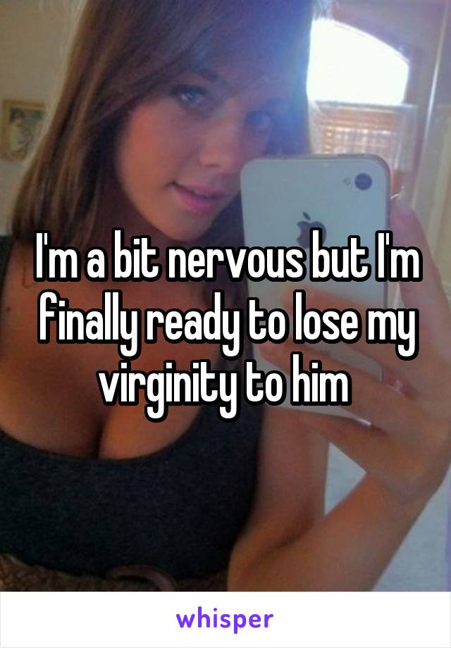 I'm a bit nervous but I'm finally ready to lose my virginity to him 