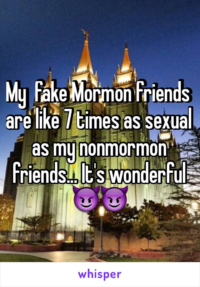 My  fake Mormon friends are like 7 times as sexual as my nonmormon friends... It's wonderful 😈😈