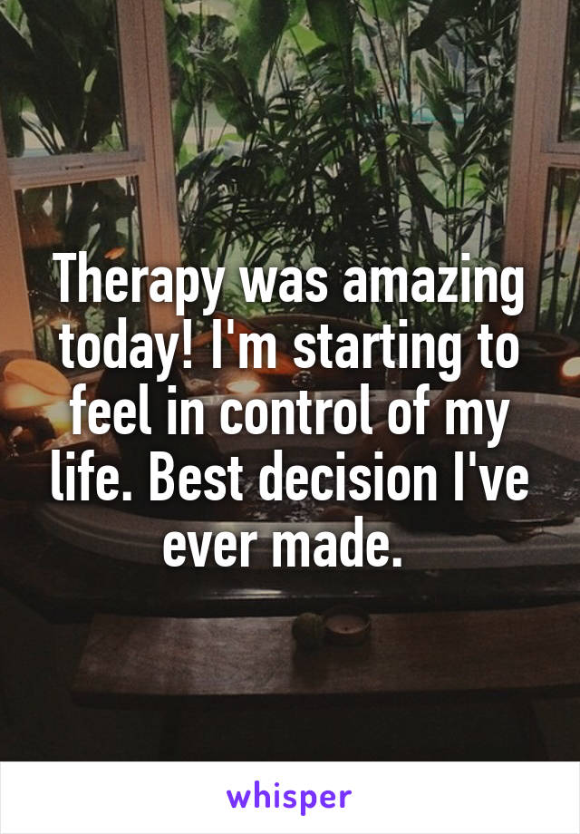 Therapy was amazing today! I'm starting to feel in control of my life. Best decision I've ever made. 