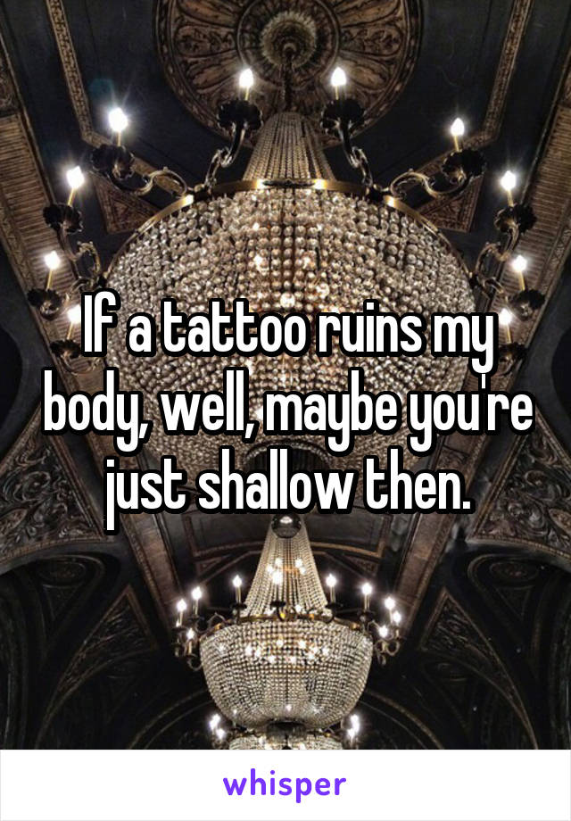 If a tattoo ruins my body, well, maybe you're just shallow then.