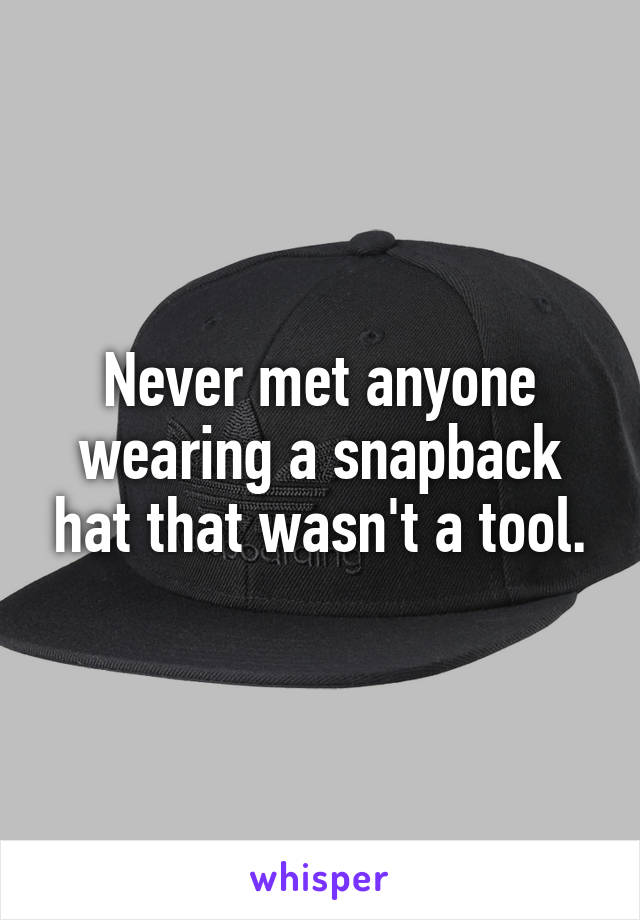 Never met anyone wearing a snapback hat that wasn't a tool.