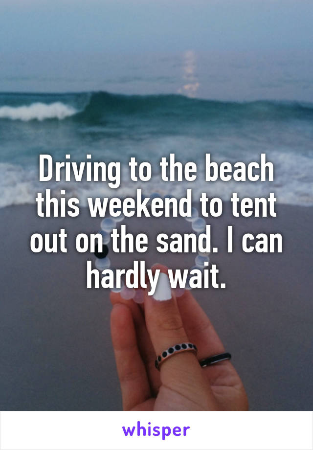 Driving to the beach this weekend to tent out on the sand. I can hardly wait.