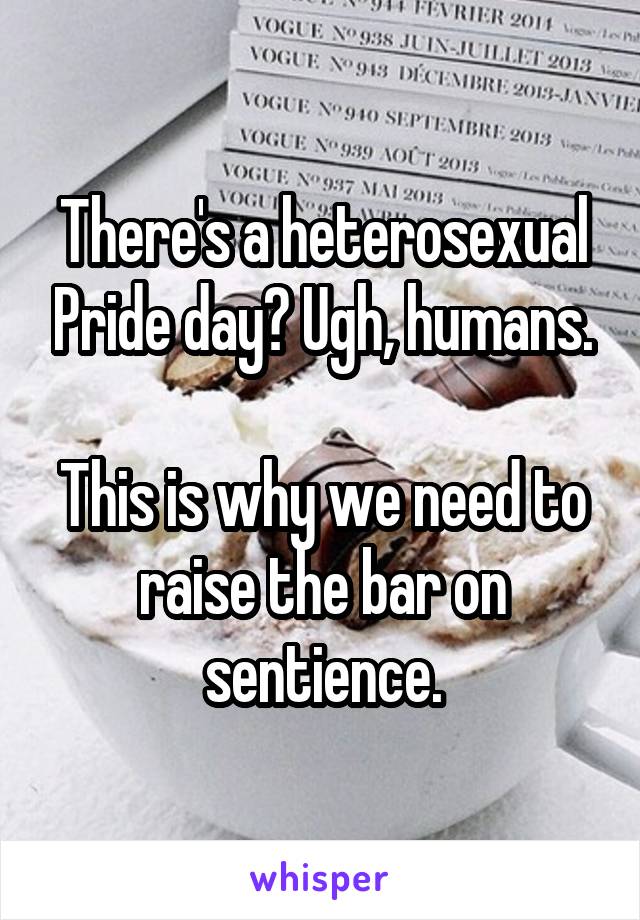 There's a heterosexual Pride day? Ugh, humans.

This is why we need to raise the bar on sentience.