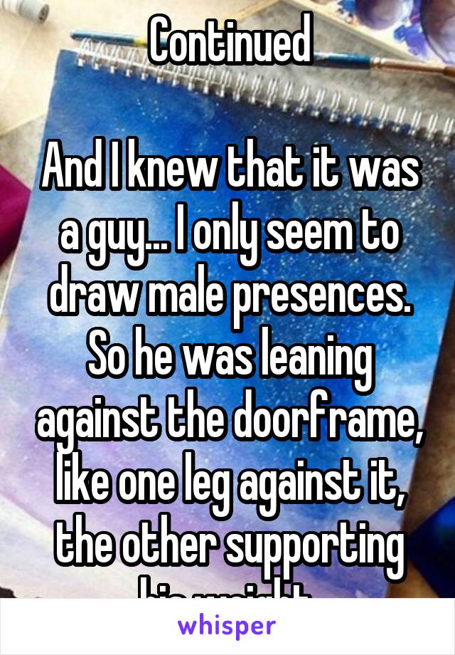 Continued

And I knew that it was a guy... I only seem to draw male presences. So he was leaning against the doorframe, like one leg against it, the other supporting his weight 