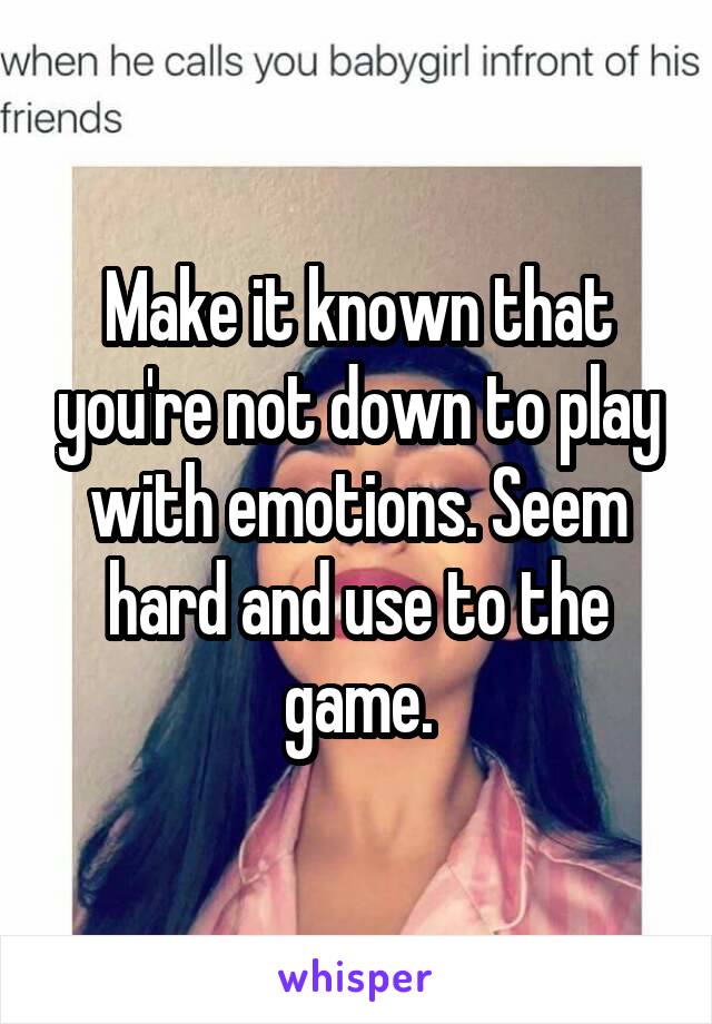 Make it known that you're not down to play with emotions. Seem hard and use to the game.